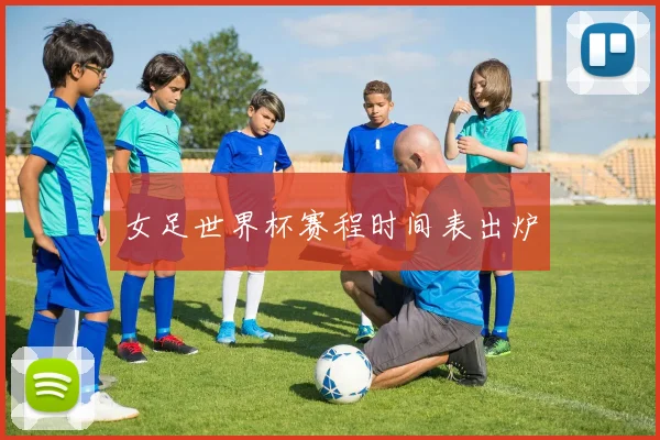 女足世界杯赛程时间表出炉