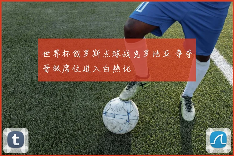 世界杯俄罗斯点球战克罗地亚 争夺晋级席位进入白热化
