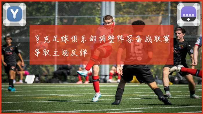 亨克足球俱乐部调整阵容备战联赛争取主场反弹