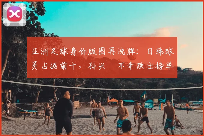 亚洲足球身价版图再洗牌：日韩球员占据前十，孙兴慜不幸跌出榜单_欧元_曼城