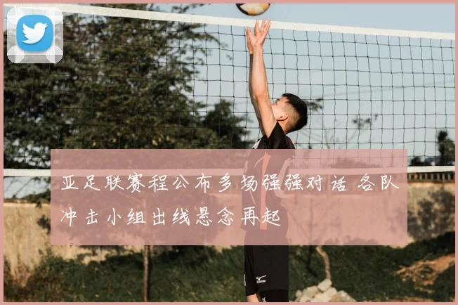 亚足联赛程公布多场强强对话 各队冲击小组出线悬念再起