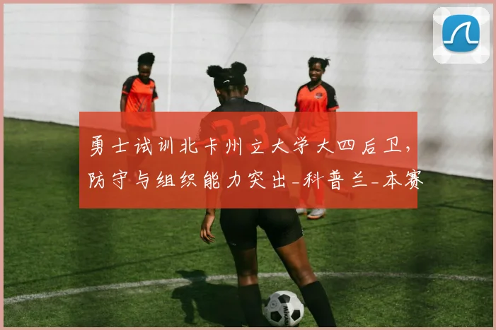 勇士试训北卡州立大学大四后卫，防守与组织能力突出_科普兰_本赛季_新秀球员