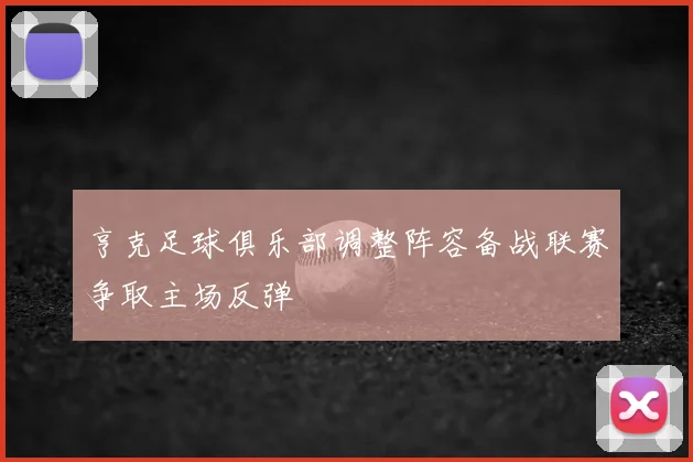 亨克足球俱乐部调整阵容备战联赛争取主场反弹
