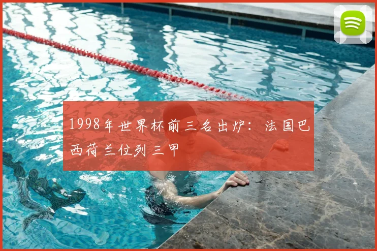 1998年世界杯前三名出炉：法国巴西荷兰位列三甲