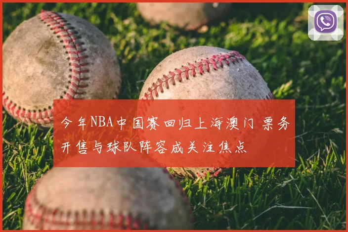 今年NBA中国赛回归上海澳门 票务开售与球队阵容成关注焦点