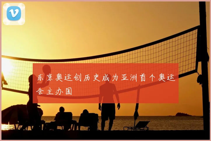 东京奥运创历史成为亚洲首个奥运会主办国