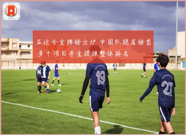 亚运会金牌榜出炉 中国队稳居榜首 多个项目夺金提振整体排名