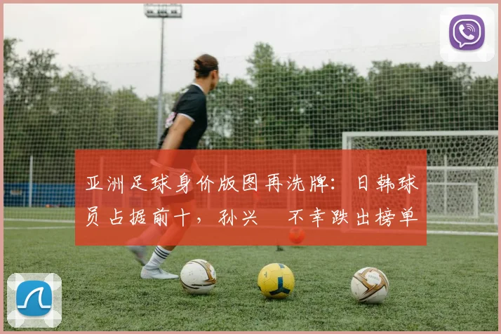 亚洲足球身价版图再洗牌：日韩球员占据前十，孙兴慜不幸跌出榜单_欧元_曼城
