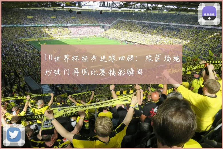 10世界杯经典进球回顾:绿茵场绝妙破门再现比赛精彩瞬间