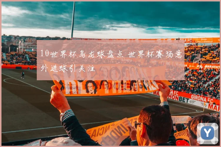 10世界杯乌龙球盘点 世界杯赛场意外进球引关注