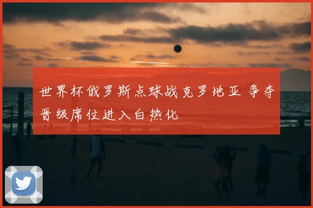 世界杯俄罗斯点球战克罗地亚 争夺晋级席位进入白热化