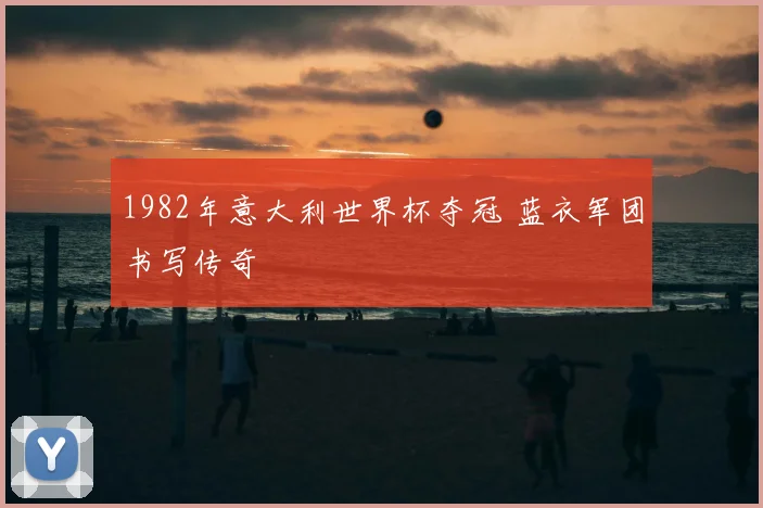 1982年意大利世界杯夺冠 蓝衣军团书写传奇