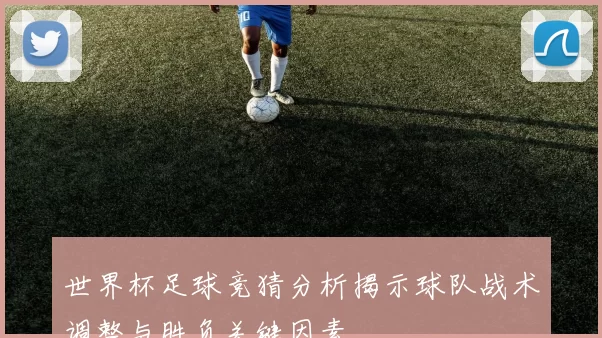 世界杯足球竞猜分析揭示球队战术调整与胜负关键因素