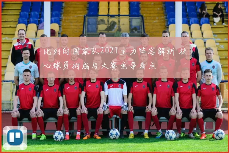 比利时国家队2021主力阵容解析 核心球员构成与大赛竞争看点