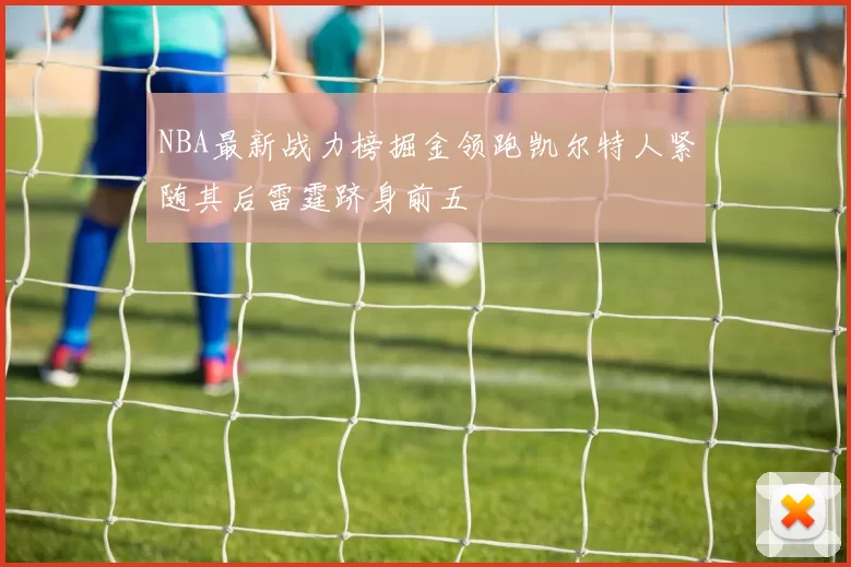 NBA最新战力榜掘金领跑凯尔特人紧随其后雷霆跻身前五