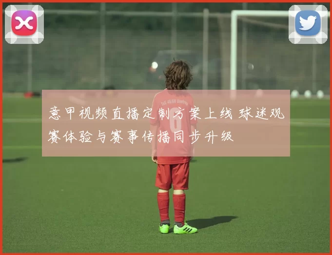 意甲视频直播定制方案上线 球迷观赛体验与赛事传播同步升级
