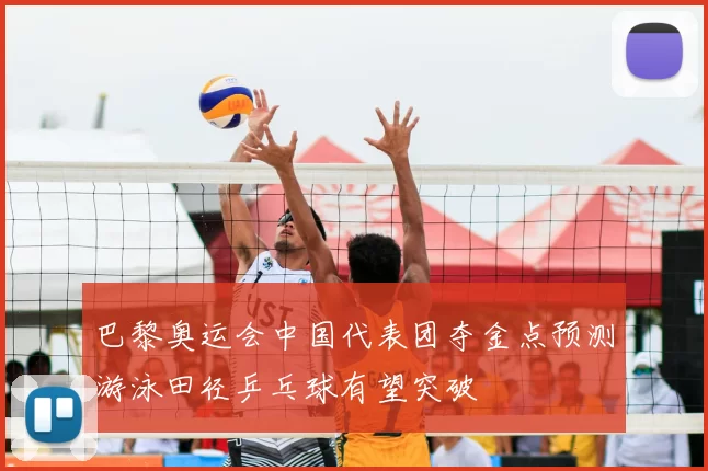 巴黎奥运会中国代表团夺金点预测游泳田径乒乓球有望突破