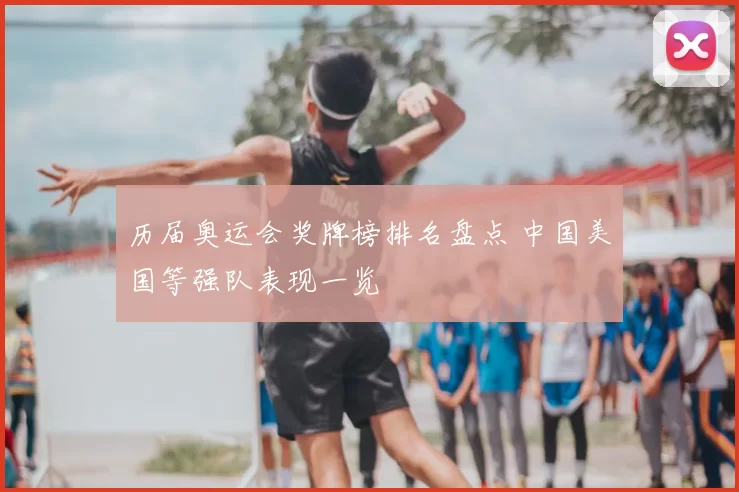 历届奥运会奖牌榜排名盘点 中国美国等强队表现一览