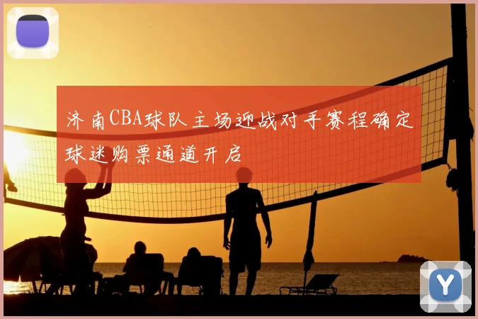 济南CBA球队主场迎战对手赛程确定球迷购票通道开启