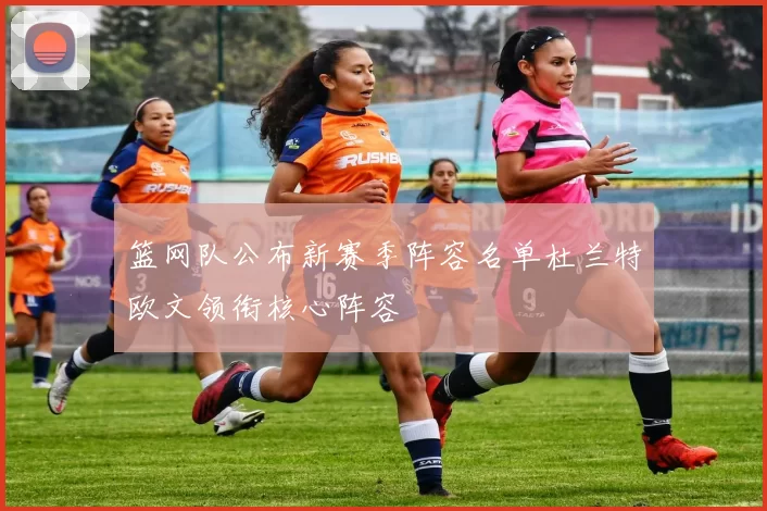 篮网队公布新赛季阵容名单杜兰特欧文领衔核心阵容