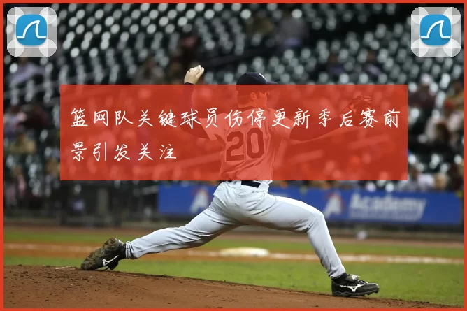 篮网队关键球员伤停更新季后赛前景引发关注