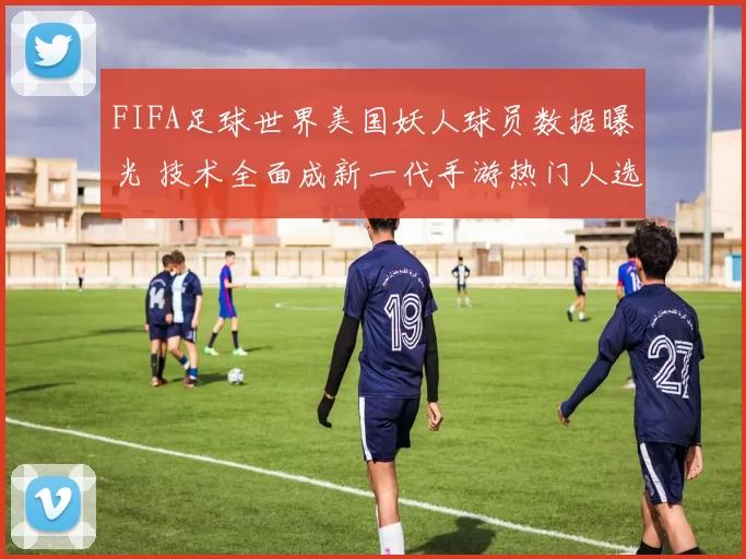 FIFA足球世界美国妖人球员数据曝光 技术全面成新一代手游热门人选