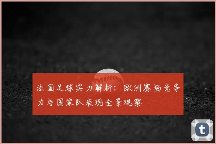 法国足球实力解析：欧洲赛场竞争力与国家队表现全景观察