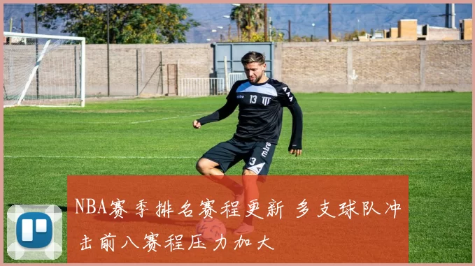 NBA赛季排名赛程更新 多支球队冲击前八赛程压力加大