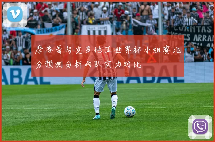 摩洛哥与克罗地亚世界杯小组赛比分预测分析两队实力对比
