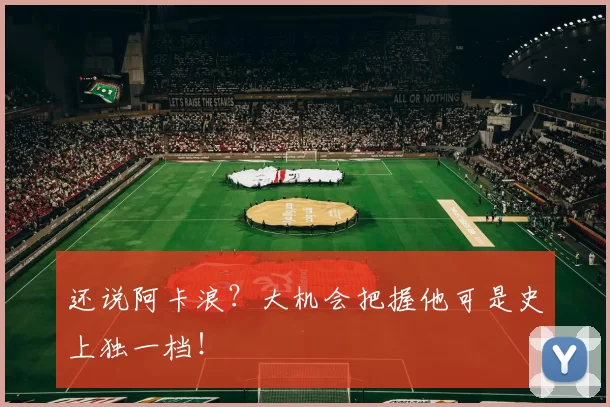 还说阿卡浪?大机会把握他可是史上独一档!