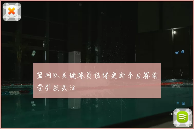 篮网队关键球员伤停更新季后赛前景引发关注