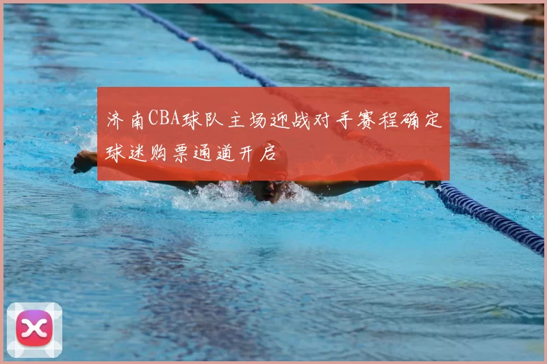 济南CBA球队主场迎战对手赛程确定球迷购票通道开启