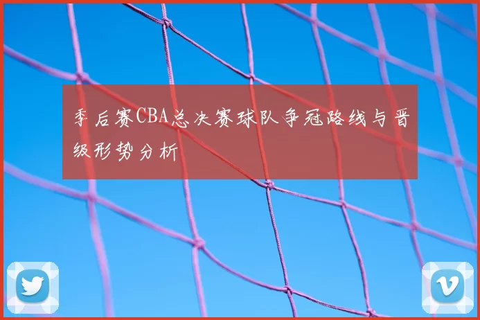 季后赛CBA总决赛球队争冠路线与晋级形势分析