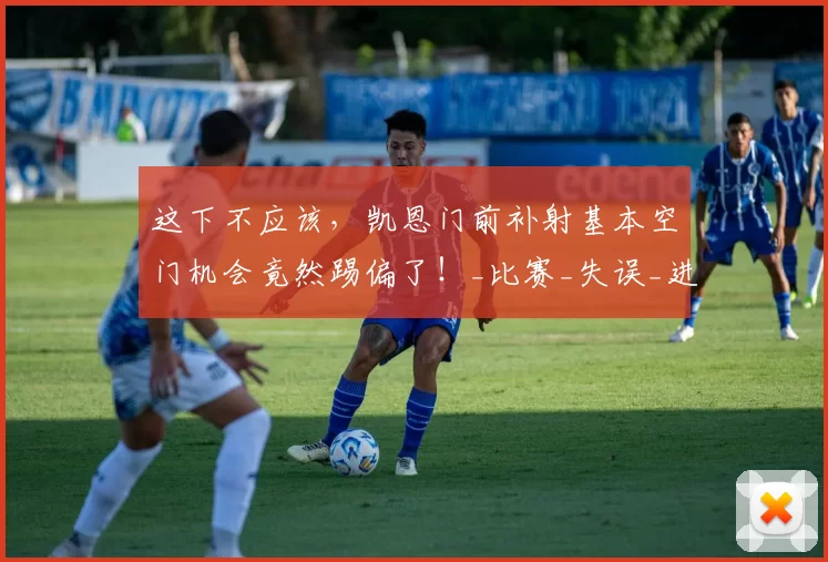 这下不应该，凯恩门前补射基本空门机会竟然踢偏了！_比赛_失误_进球