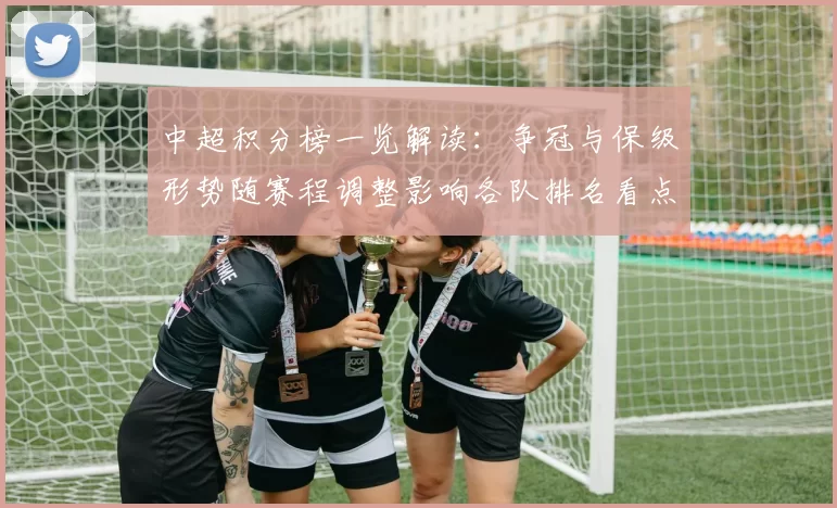 中超积分榜一览解读：争冠与保级形势随赛程调整影响各队排名看点