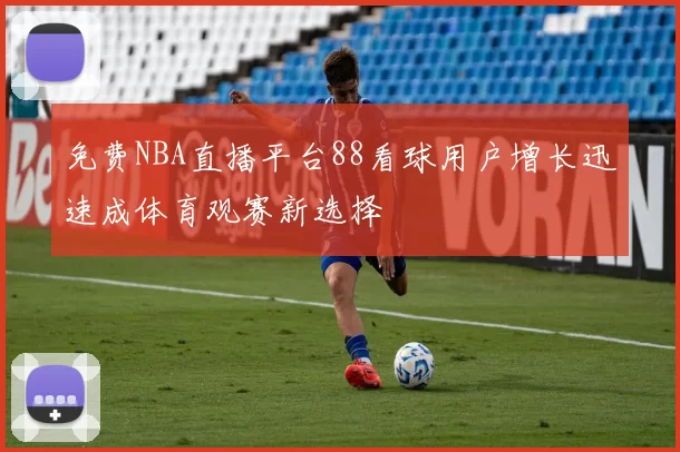 免费NBA直播平台88看球用户增长迅速成体育观赛新选择