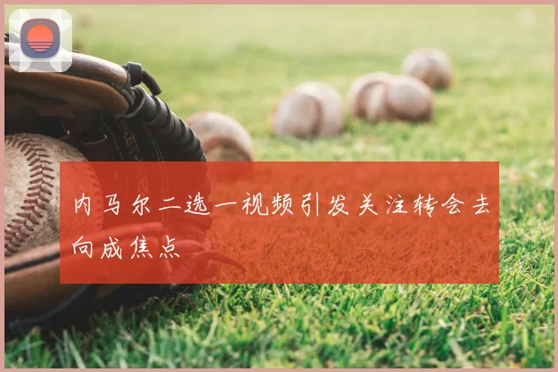 内马尔二选一视频引发关注转会去向成焦点