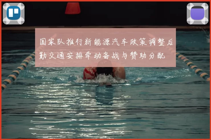 国家队推行新能源汽车政策调整后勤交通安排牵动备战与赞助分配