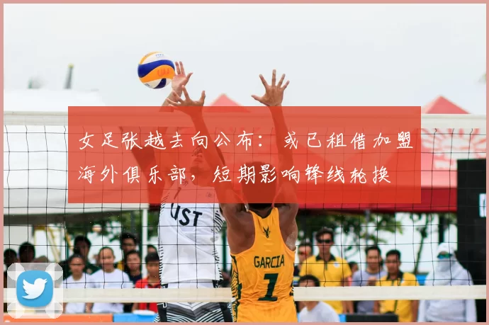 女足张越去向公布：或已租借加盟海外俱乐部，短期影响锋线轮换