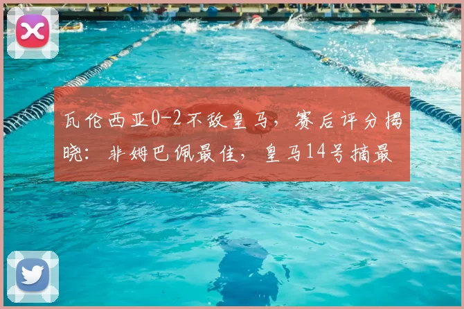 瓦伦西亚0-2不敌皇马，赛后评分揭晓：非姆巴佩最佳，皇马14号摘最高分_伊森_比赛_球员