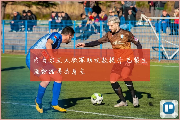 内马尔五大联赛助攻数提升 巴黎生涯数据再添看点