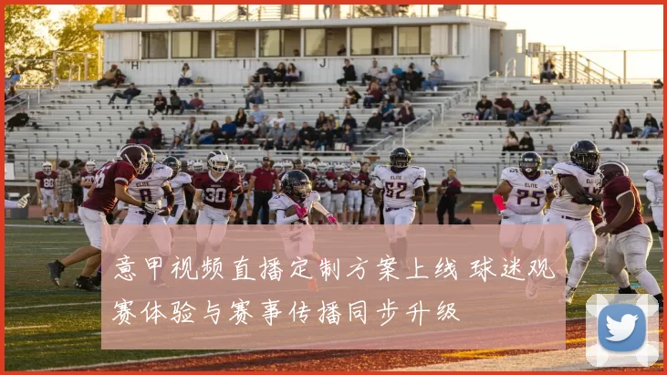 意甲视频直播定制方案上线 球迷观赛体验与赛事传播同步升级