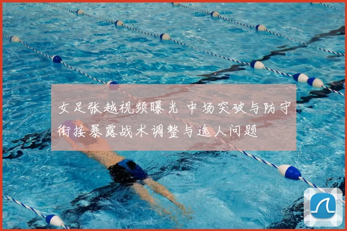 女足张越视频曝光 中场突破与防守衔接暴露战术调整与选人问题