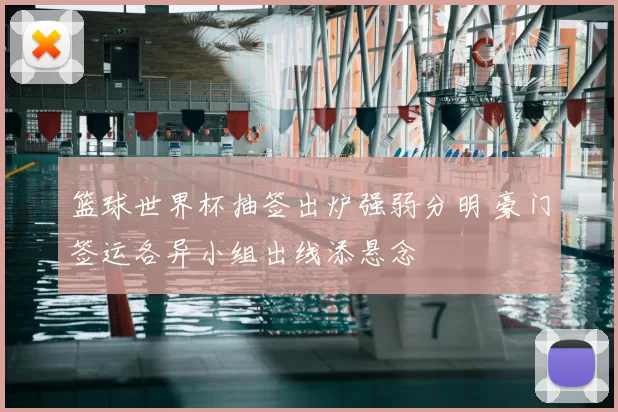 篮球世界杯抽签出炉强弱分明 豪门签运各异小组出线添悬念