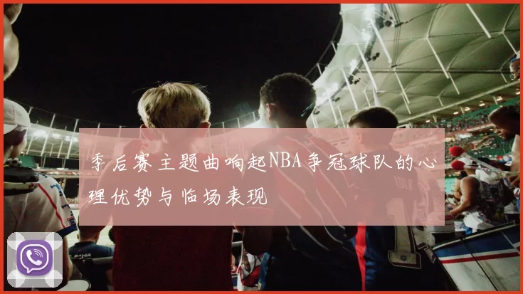 季后赛主题曲响起NBA争冠球队的心理优势与临场表现