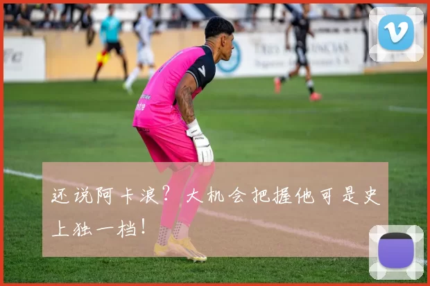 还说阿卡浪?大机会把握他可是史上独一档!