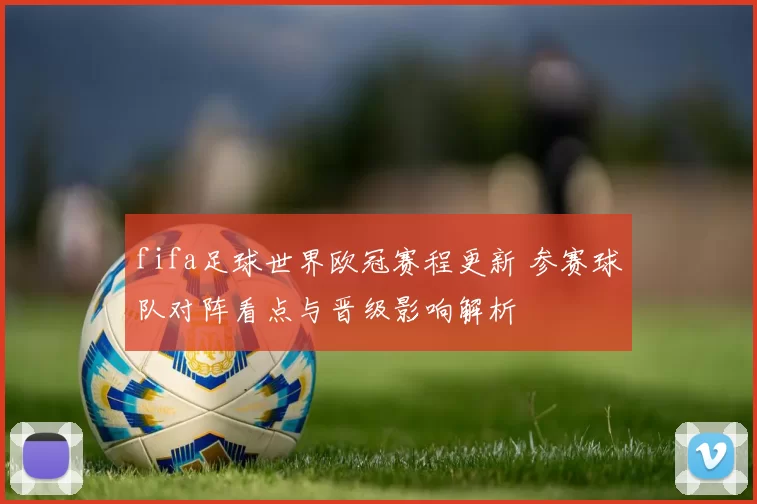 fifa足球世界欧冠赛程更新 参赛球队对阵看点与晋级影响解析