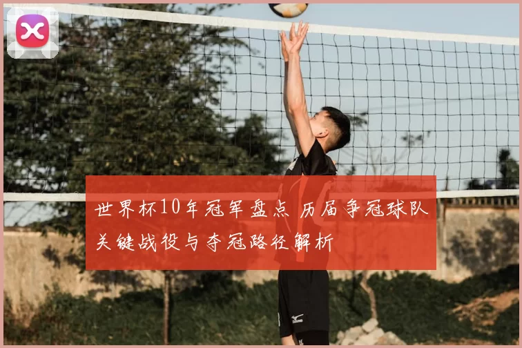 世界杯10年冠军盘点 历届争冠球队关键战役与夺冠路径解析