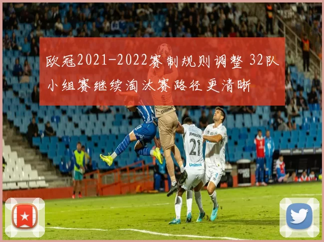 欧冠2021-2022赛制规则调整 32队小组赛继续淘汰赛路径更清晰