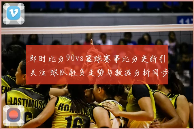 即时比分90vs篮球赛事比分更新引关注 球队胜负走势与数据分析同步呈现